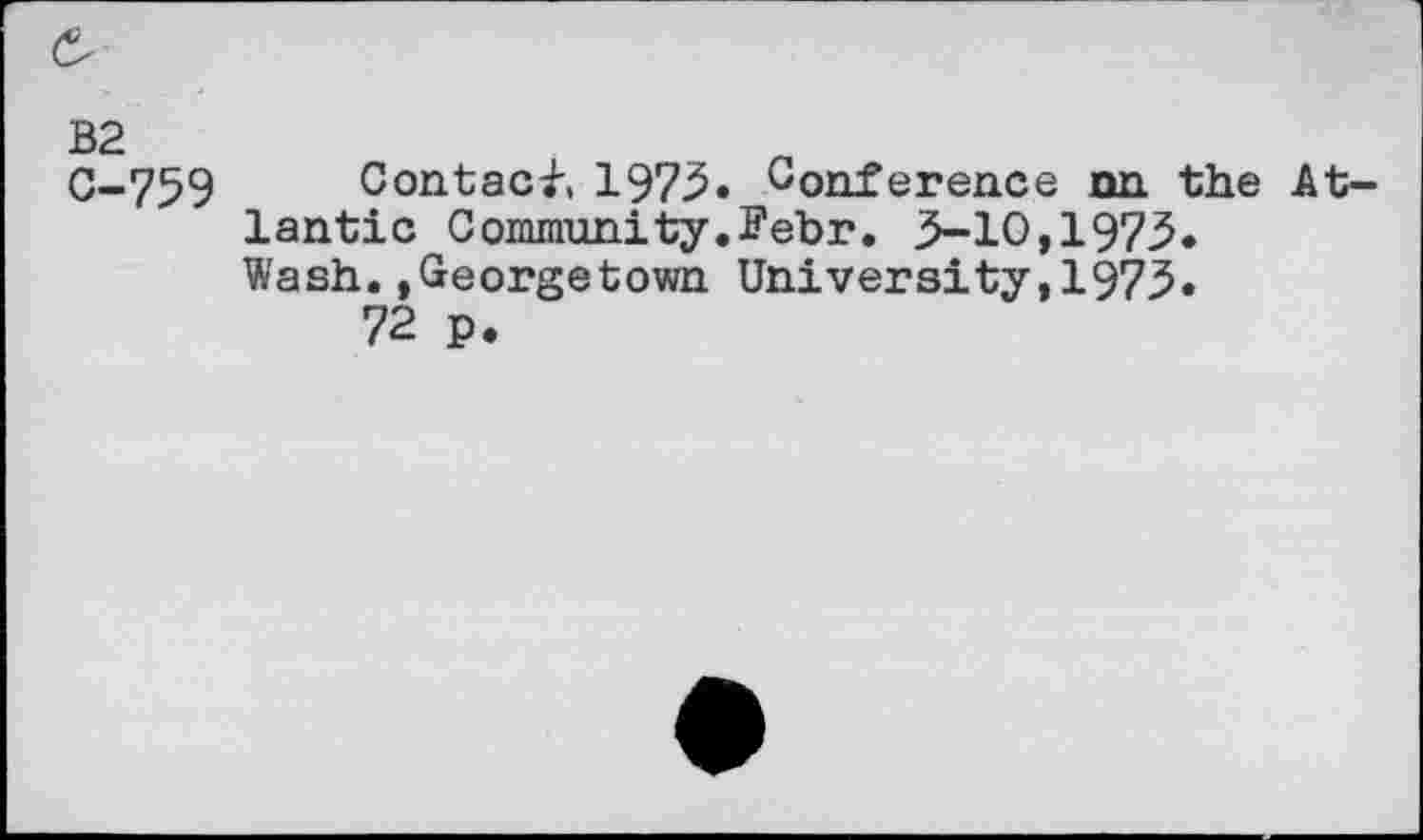 ﻿B2 0-759
Contact, 1975. Conference nn the Atlantic Community.Febr. 3-10,1973. Wash.»Georgetown University,1973.
72 p.